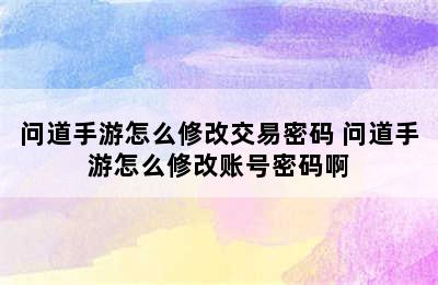 问道手游怎么修改交易密码 问道手游怎么修改账号密码啊